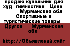 продаю купальник для худ. гимнастики › Цена ­ 9 500 - Мурманская обл. Спортивные и туристические товары » Другое   . Мурманская обл.